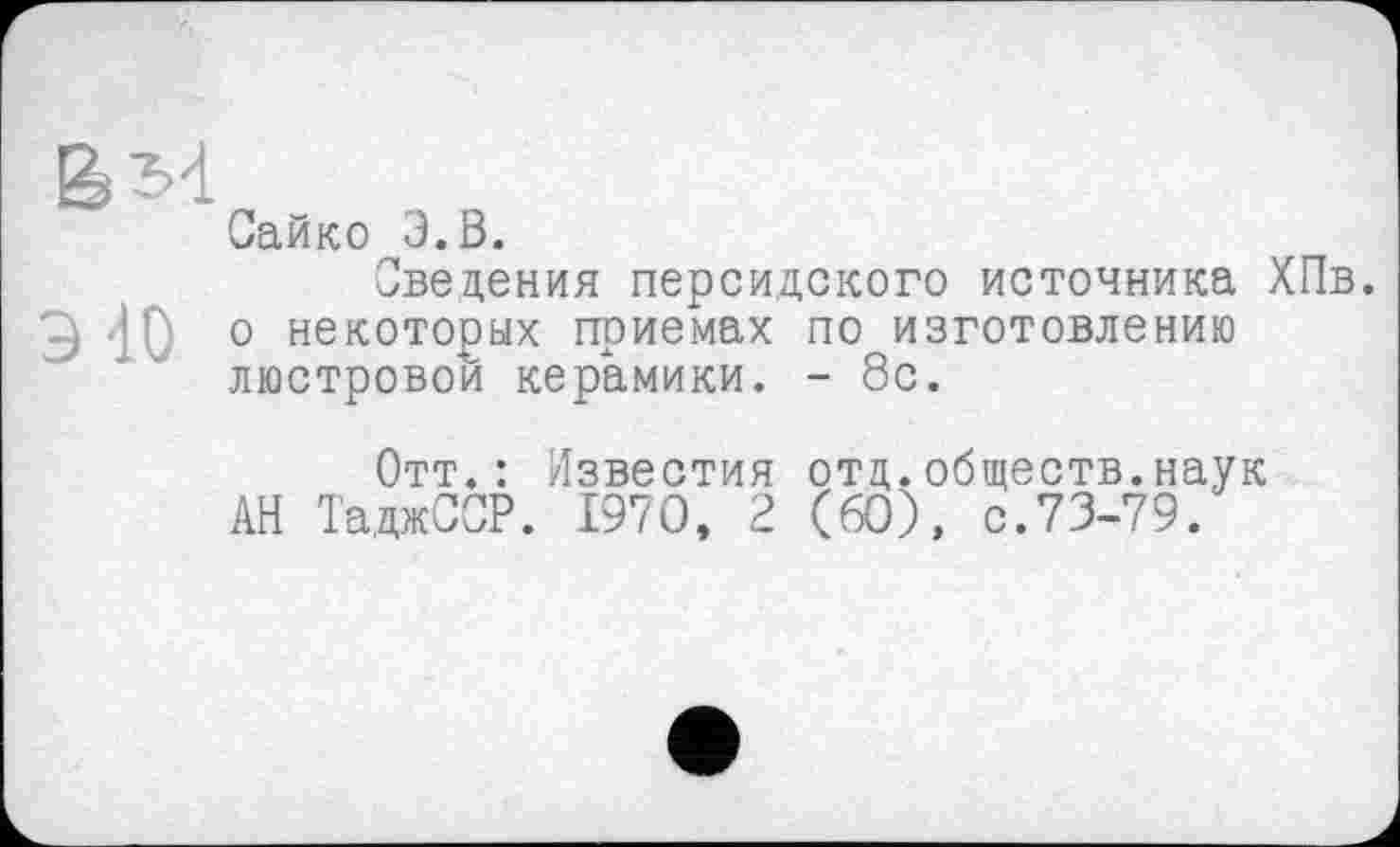 ﻿вм
Сайко Э.В.
Сведения персидского источника ХПв.
Э10 о некоторых приемах по изготовлению люстровой керамики. - 8с.
Отт.: Известия отд.обществ.наук АН ТаджССР. 1970, 2 (60), с.73-79.